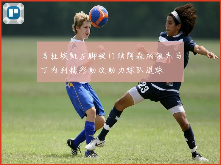 马杜埃凯左脚破门助阿森纳领先马丁内利精彩助攻助力球队进球