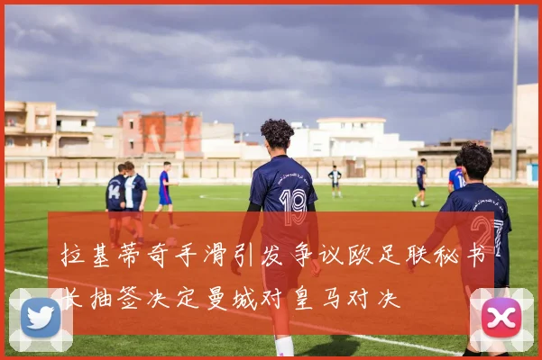 拉基蒂奇手滑引发争议欧足联秘书长抽签决定曼城对皇马对决