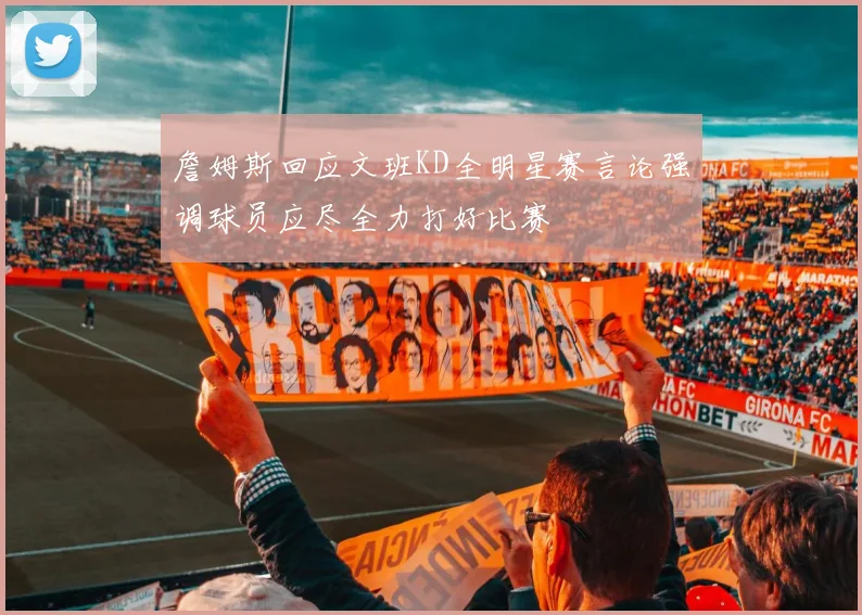 詹姆斯回应文班KD全明星赛言论强调球员应尽全力打好比赛