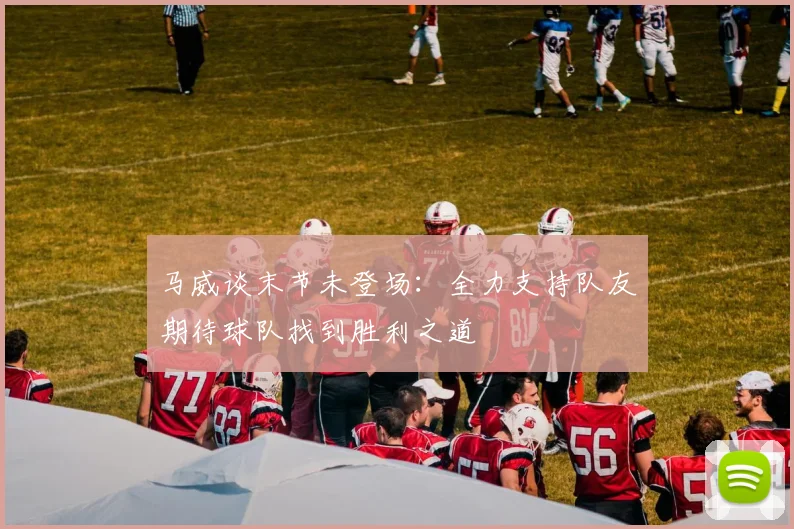 马威谈末节未登场：全力支持队友期待球队找到胜利之道