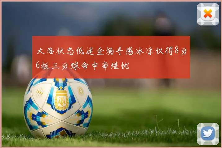 大洛状态低迷全场手感冰凉仅得8分6板三分球命中率堪忧