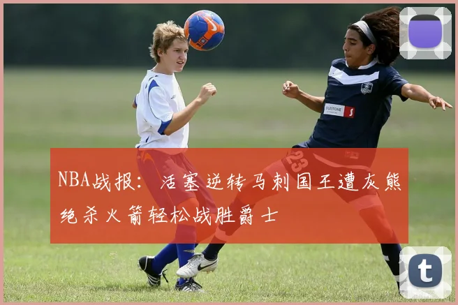 NBA战报：活塞逆转马刺国王遭灰熊绝杀火箭轻松战胜爵士