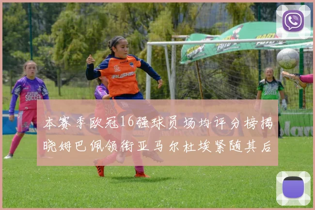 本赛季欧冠16强球员场均评分榜揭晓姆巴佩领衔亚马尔杜埃紧随其后