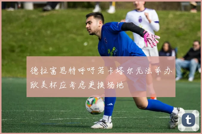 德拉富恩特呼吁若卡塔尔无法举办欧美杯应考虑更换场地