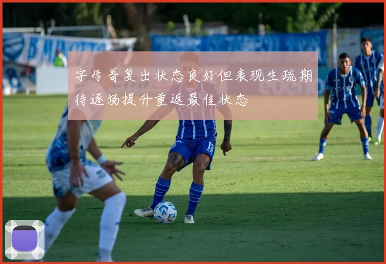 字母哥复出状态良好但表现生疏期待逐场提升重返最佳状态