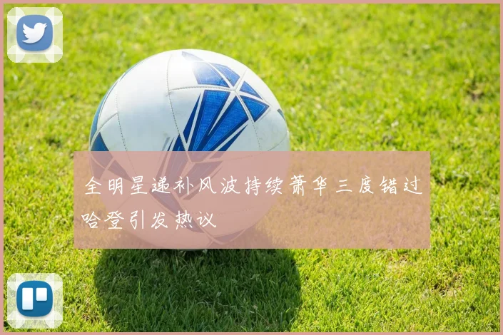 全明星递补风波持续萧华三度错过哈登引发热议