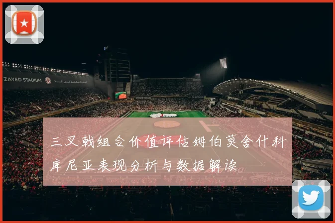 三叉戟组合价值评估姆伯莫舍什科库尼亚表现分析与数据解读
