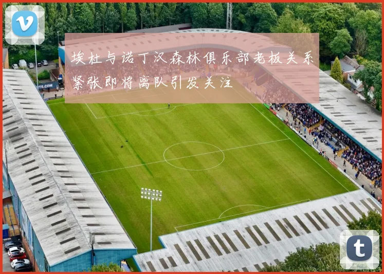 埃杜与诺丁汉森林俱乐部老板关系紧张即将离队引发关注
