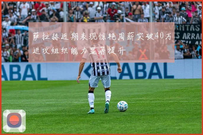 萨拉赫近期表现惊艳周薪突破40万进攻组织能力显著提升