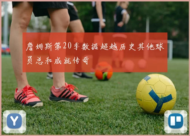 詹姆斯第20季数据超越历史其他球员总和成就传奇