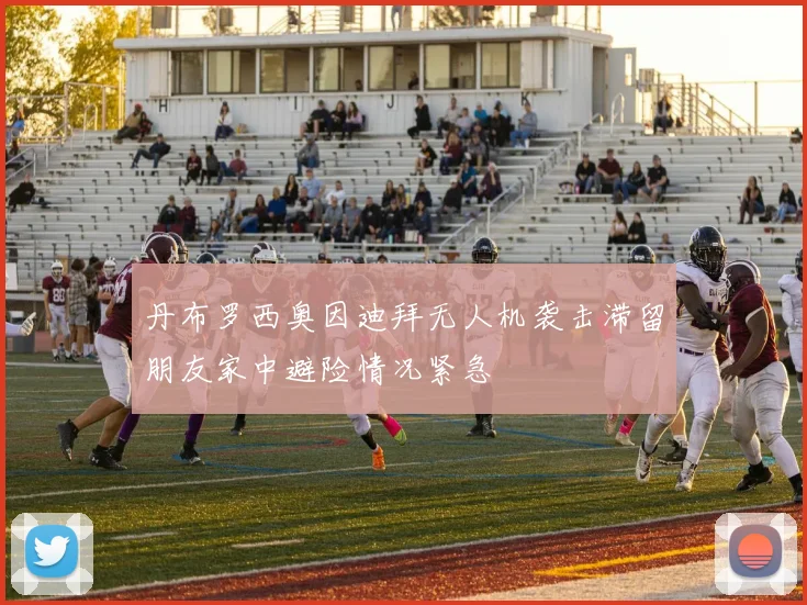 丹布罗西奥因迪拜无人机袭击滞留朋友家中避险情况紧急