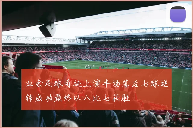 业余足球奇迹上演半场落后七球逆转成功最终以八比七获胜