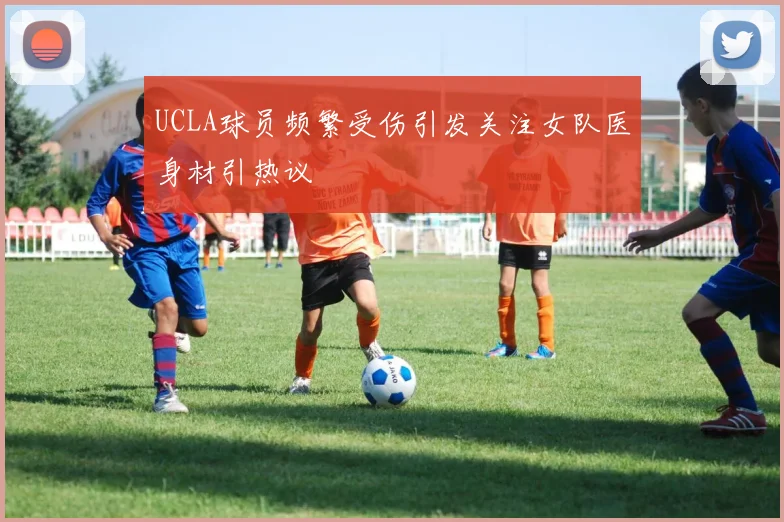 UCLA球员频繁受伤引发关注女队医身材引热议