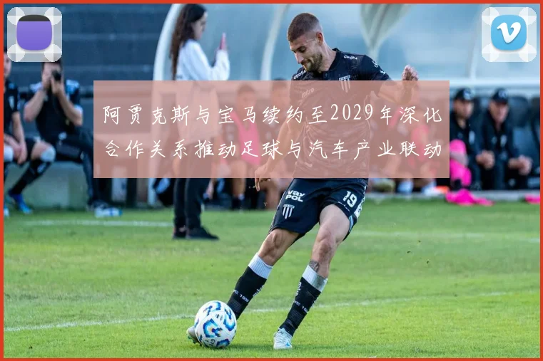 阿贾克斯与宝马续约至2029年深化合作关系推动足球与汽车产业联动