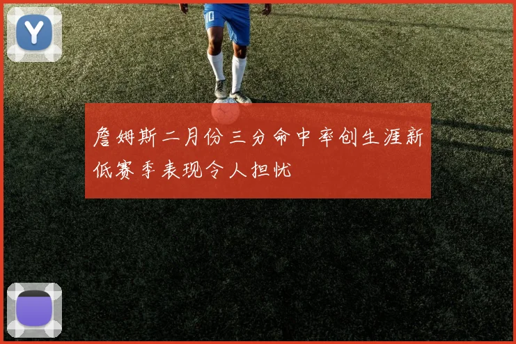 詹姆斯二月份三分命中率创生涯新低赛季表现令人担忧