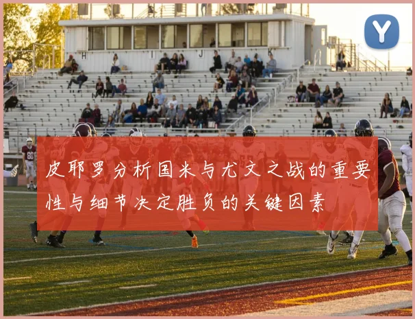 皮耶罗分析国米与尤文之战的重要性与细节决定胜负的关键因素