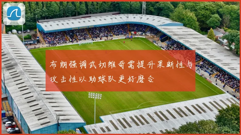 布朗强调武切维奇需提升果断性与攻击性以助球队更好磨合