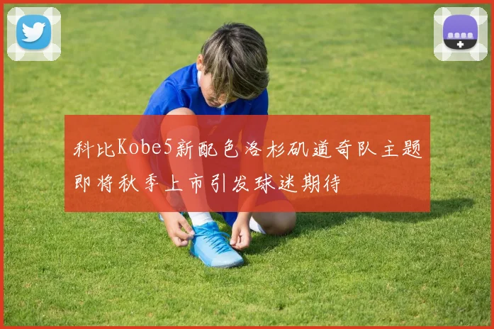 科比Kobe5新配色洛杉矶道奇队主题即将秋季上市引发球迷期待