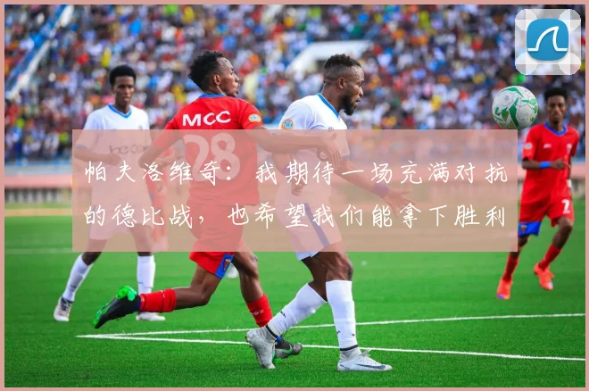 帕夫洛维奇：我期待一场充满对抗的德比战，也希望我们能拿下胜利