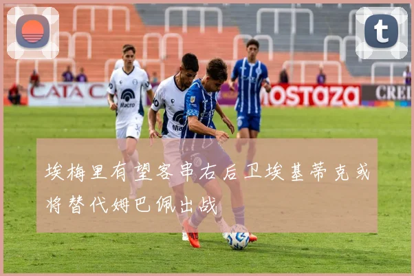 埃梅里有望客串右后卫埃基蒂克或将替代姆巴佩出战