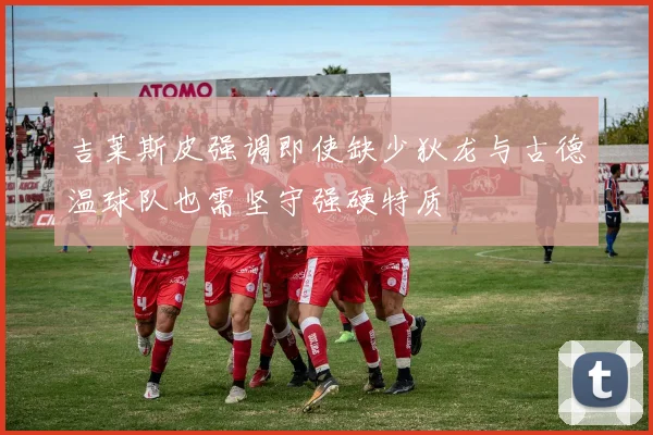 吉莱斯皮强调即使缺少狄龙与古德温球队也需坚守强硬特质