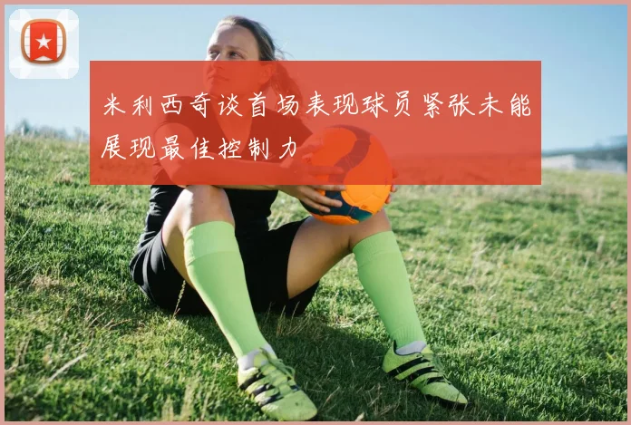 米利西奇谈首场表现球员紧张未能展现最佳控制力