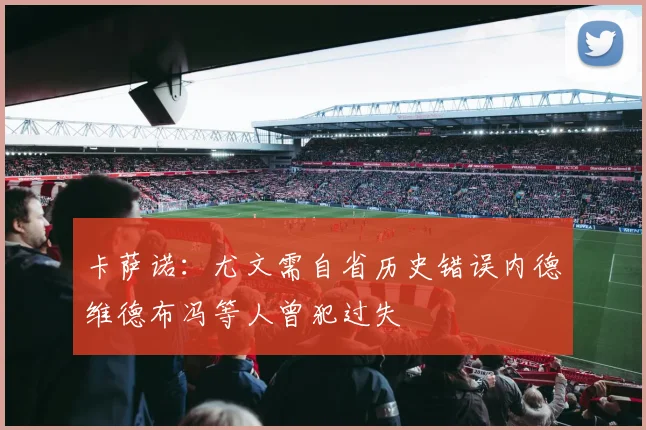 卡萨诺：尤文需自省历史错误内德维德布冯等人曾犯过失