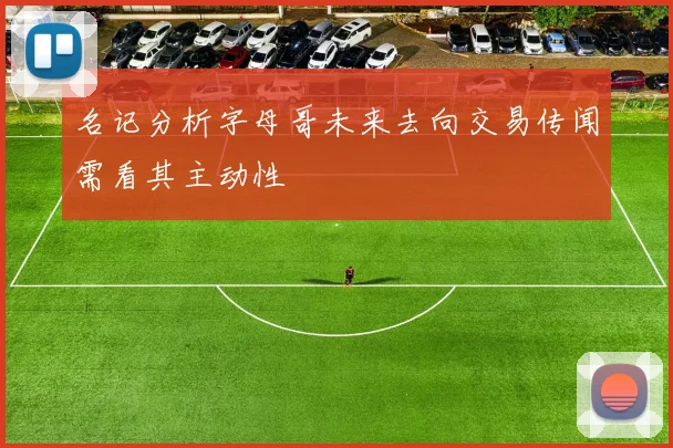 名记分析字母哥未来去向交易传闻需看其主动性