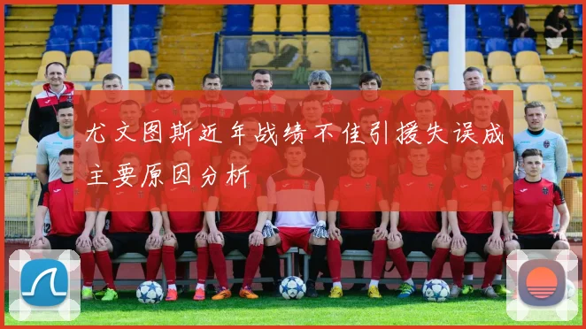 尤文图斯近年战绩不佳引援失误成主要原因分析
