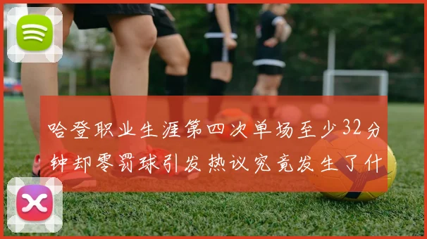 哈登职业生涯第四次单场至少32分钟却零罚球引发热议究竟发生了什么
