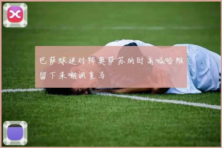 巴萨球迷对阵奥萨苏纳时高喊哈维留下来嘲讽皇马
