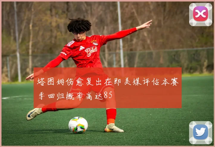 塔图姆伤愈复出在即美媒评估本赛季回归概率高达85