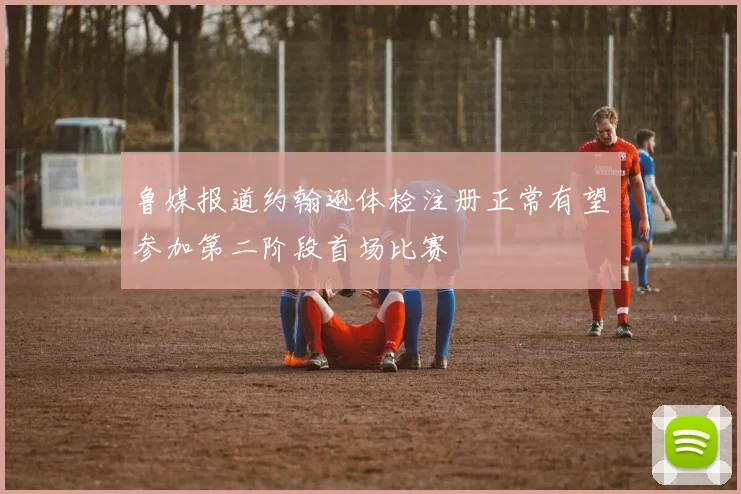 鲁媒报道约翰逊体检注册正常有望参加第二阶段首场比赛