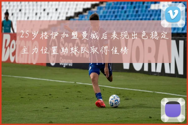 25岁格伊加盟曼城后表现出色稳定主力位置助球队取得佳绩