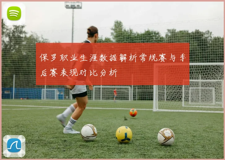 保罗职业生涯数据解析常规赛与季后赛表现对比分析