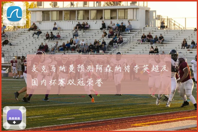 麦克马纳曼预测阿森纳将夺英超及国内杯赛双冠荣誉